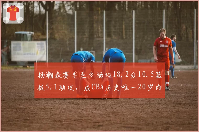 杨瀚森赛季至今场均18.2分10.5篮板5.1助攻，成CBA历史唯一20岁内线三双常客