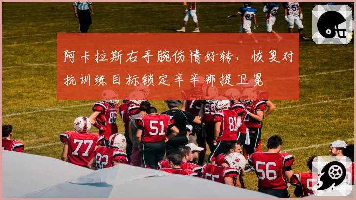 阿卡拉斯右手腕伤情好转,恢复对抗训练目标锁定辛辛那提卫冕