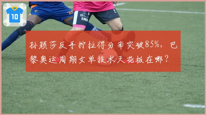 孙颖莎反手拧拉得分率突破85%，巴黎奥运周期女单技术天花板在哪？