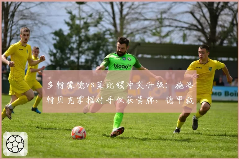 多特蒙德vs莱比锡冲突升级:施洛特贝克掌掴对手仅获黄牌,德甲裁判标准被质疑