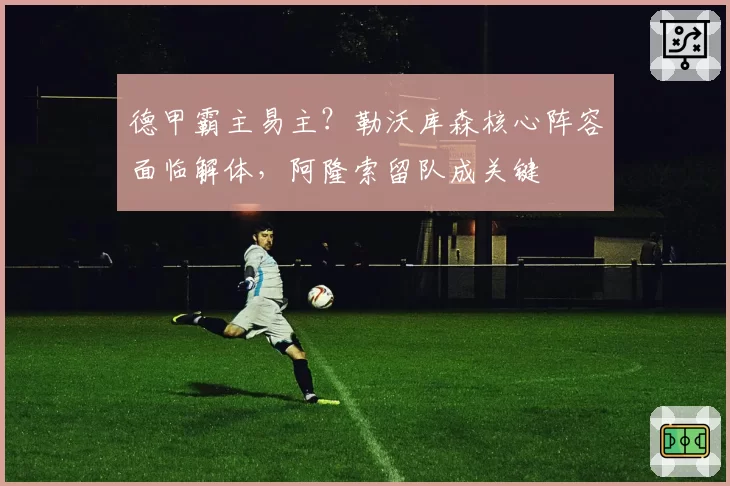 德甲霸主易主？勒沃库森核心阵容面临解体，阿隆索留队成关键