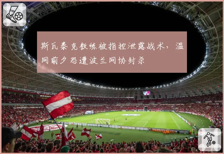 斯瓦泰克教练被指控泄露战术,温网前夕恐遭波兰网协封杀