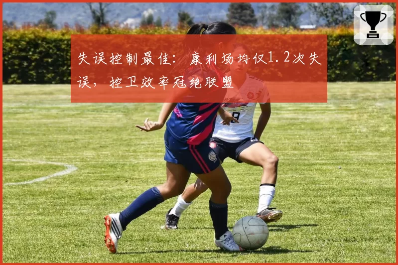 失误控制最佳：康利场均仅1.2次失误，控卫效率冠绝联盟