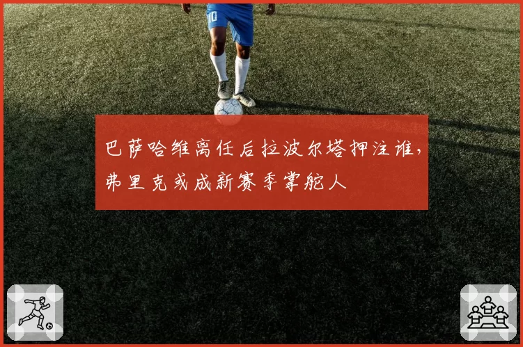 巴萨哈维离任后拉波尔塔押注谁，弗里克或成新赛季掌舵人