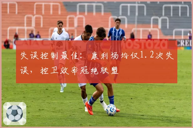 失误控制最佳：康利场均仅1.2次失误，控卫效率冠绝联盟