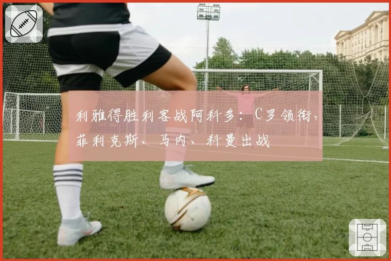利雅得胜利客战阿科多:C罗领衔,菲利克斯、马内、科曼出战