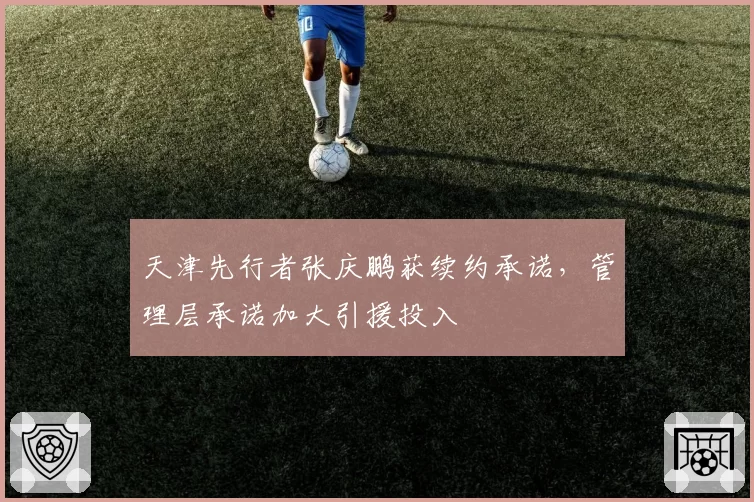 天津先行者张庆鹏获续约承诺,管理层承诺加大引援投入