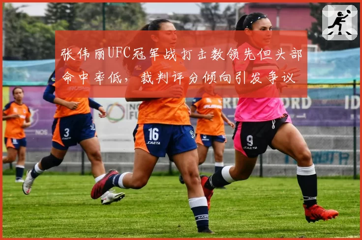 张伟丽UFC冠军战打击数领先但头部命中率低，裁判评分倾向引发争议