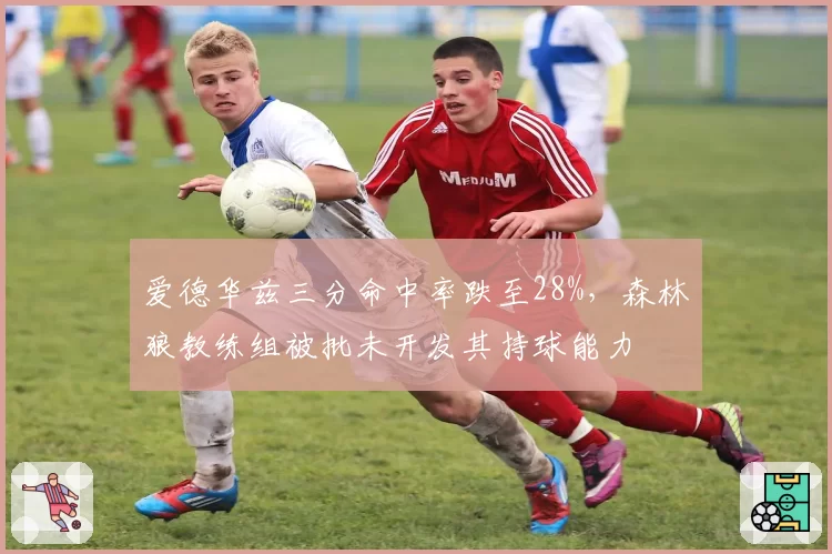 爱德华兹三分命中率跌至28%，森林狼教练组被批未开发其持球能力