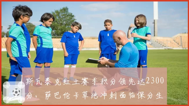 斯瓦泰克红土赛季积分领先达2300分,萨巴伦卡草地冲刺面临保分生死战