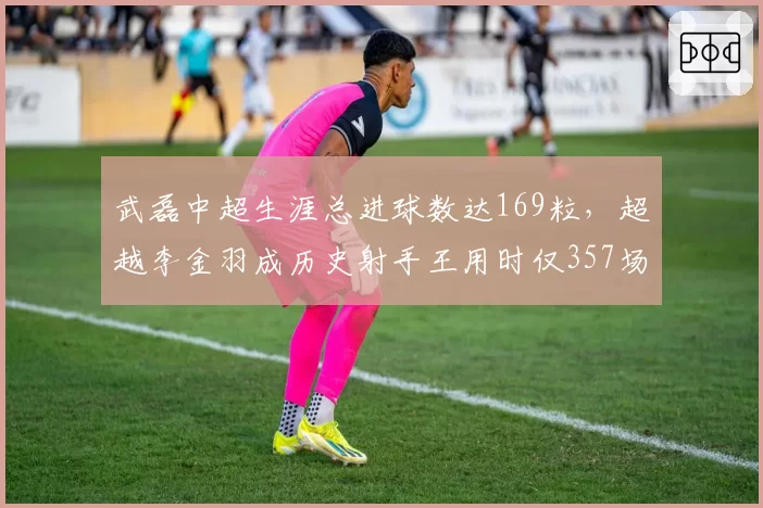 武磊中超生涯总进球数达169粒,超越李金羽成历史射手王用时仅357场
