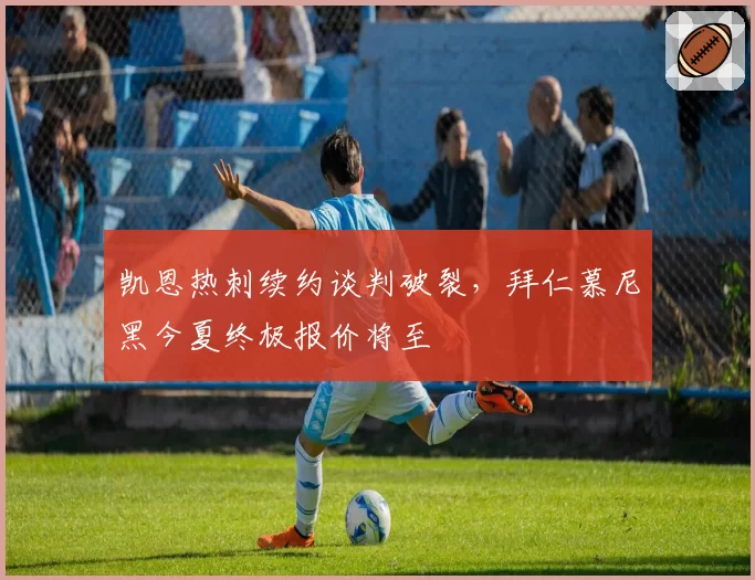 凯恩热刺续约谈判破裂，拜仁慕尼黑今夏终极报价将至