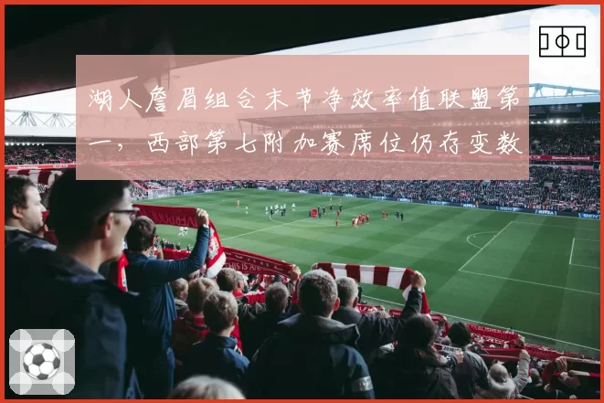 湖人詹眉组合末节净效率值联盟第一，西部第七附加赛席位仍存变数