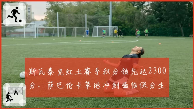斯瓦泰克红土赛季积分领先达2300分,萨巴伦卡草地冲刺面临保分生死战