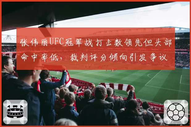 张伟丽UFC冠军战打击数领先但头部命中率低，裁判评分倾向引发争议