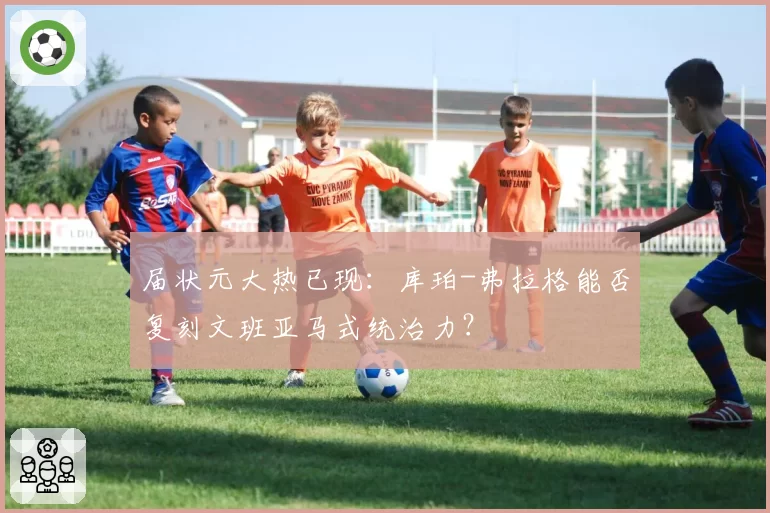 届状元大热已现:库珀-弗拉格能否复刻文班亚马式统治力?