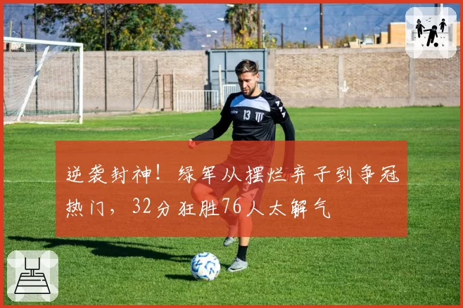 逆袭封神！绿军从摆烂弃子到争冠热门，32分狂胜76人太解气