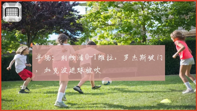 半场：利物浦0-1维拉，罗杰斯破门，加克波进球被吹