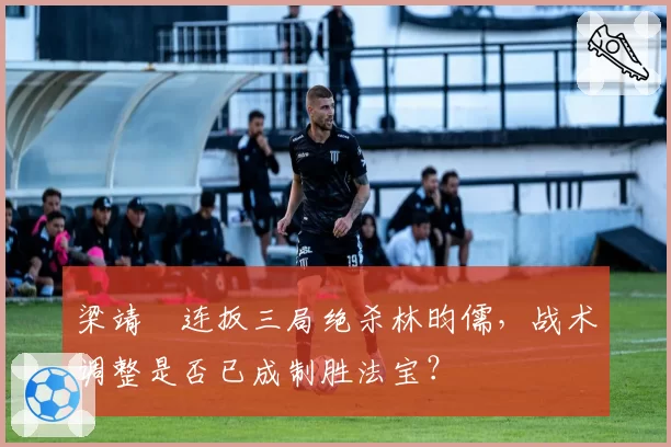 梁靖崑连扳三局绝杀林昀儒，战术调整是否已成制胜法宝？