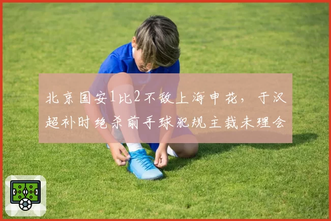 北京国安1比2不敌上海申花,于汉超补时绝杀前手球犯规主裁未理会,京沪德比再爆争议