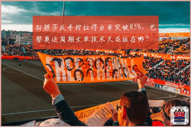 孙颖莎反手拧拉得分率突破85%，巴黎奥运周期女单技术天花板在哪？