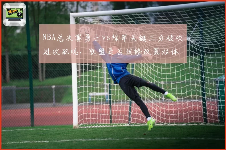 NBA总决赛勇士vs绿军关键三分被吹进攻犯规，联盟是否该修改圆柱体规则？