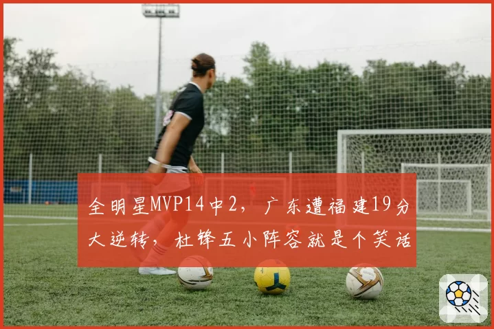 全明星MVP14中2，广东遭福建19分大逆转，杜锋五小阵容就是个笑话