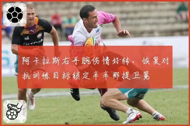 阿卡拉斯右手腕伤情好转,恢复对抗训练目标锁定辛辛那提卫冕