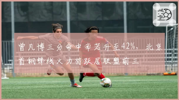 曾凡博三分命中率若升至42%，北京首钢锋线火力将跃居联盟前三