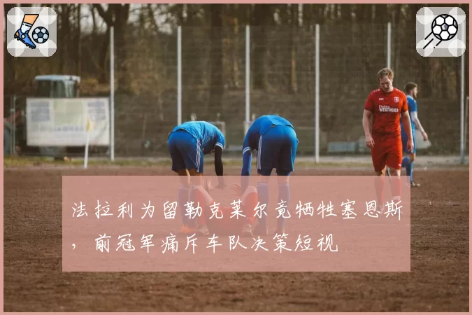 法拉利为留勒克莱尔竟牺牲塞恩斯，前冠军痛斥车队决策短视