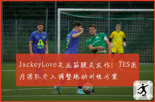 JackeyLove足底筋膜炎发作：TES医疗团队介入调整跑动训练方案