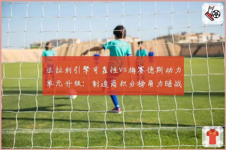 法拉利引擎可靠性vs梅赛德斯动力单元升级:制造商积分榜角力暗战