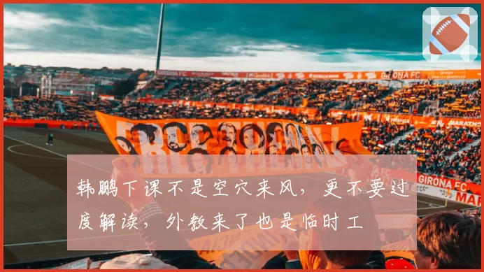 韩鹏下课不是空穴来风,更不要过度解读,外教来了也是临时工