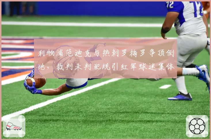 利物浦范迪克与热刺罗梅罗争顶倒地,裁判未判犯规引红军球迷集体声讨
