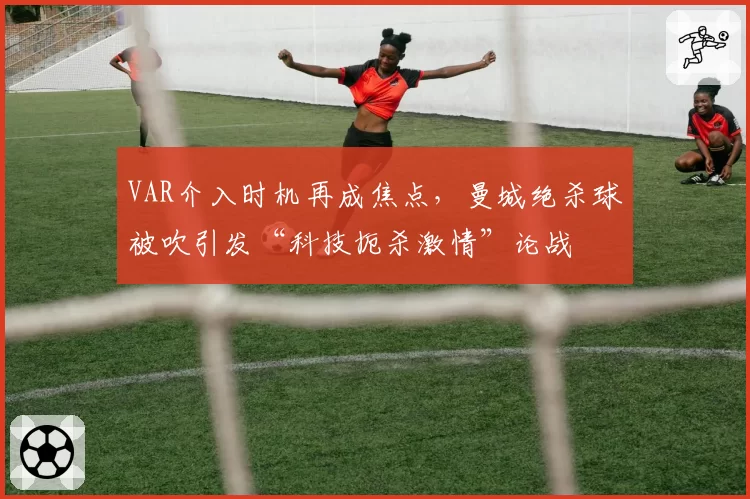 VAR介入时机再成焦点,曼城绝杀球被吹引发“科技扼杀激情”论战