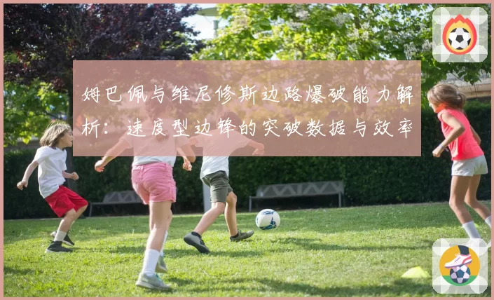 姆巴佩与维尼修斯边路爆破能力解析：速度型边锋的突破数据与效率