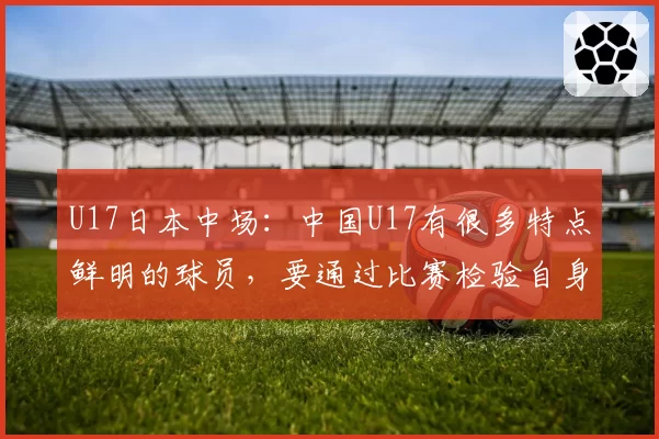 U17日本中场:中国U17有很多特点鲜明的球员,要通过比赛检验自身