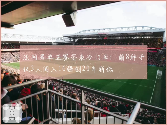 法网男单正赛签表冷门率:前8种子仅3人闯入16强创20年新低