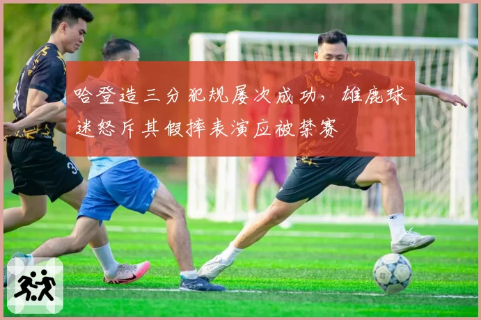 哈登造三分犯规屡次成功，雄鹿球迷怒斥其假摔表演应被禁赛