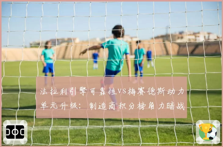 法拉利引擎可靠性vs梅赛德斯动力单元升级:制造商积分榜角力暗战