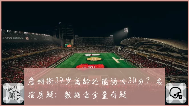 詹姆斯39岁高龄还能场均30分?名宿质疑:数据含金量存疑