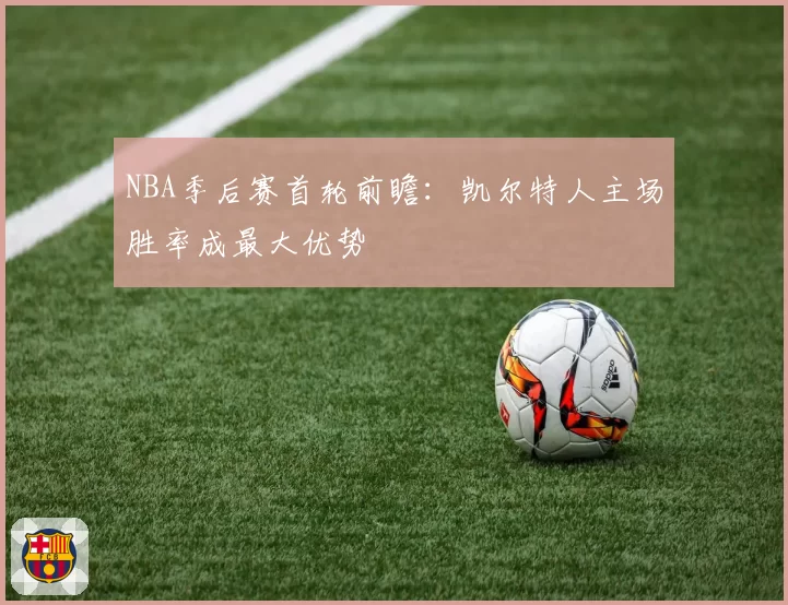 NBA季后赛首轮前瞻：凯尔特人主场胜率成最大优势