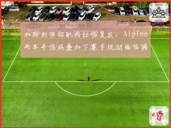 加斯利颈部肌肉拉伤复发,Alpine两车手伤病叠加下赛季规划面临调整?