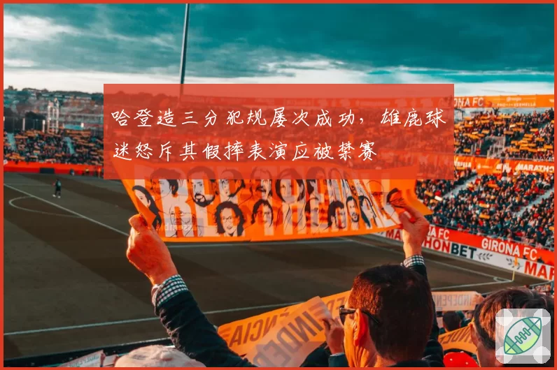 哈登造三分犯规屡次成功，雄鹿球迷怒斥其假摔表演应被禁赛