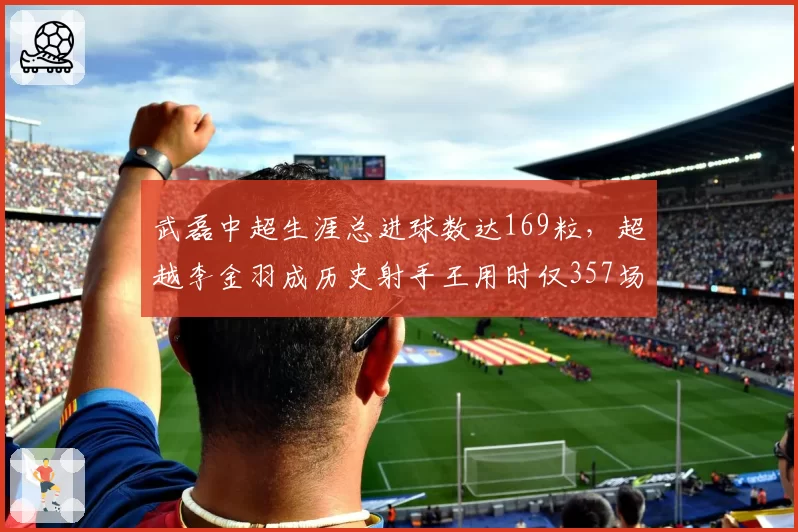 武磊中超生涯总进球数达169粒,超越李金羽成历史射手王用时仅357场