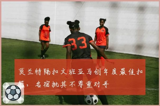 莫兰特隔扣文班亚马创年度最佳扣篮,名宿批其不尊重对手