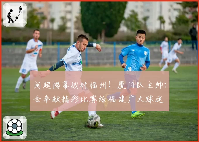 闽超揭幕战对福州！厦门队主帅：会奉献精彩比赛给福建广大球迷