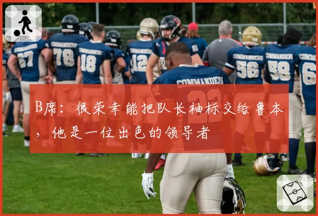 B席:很荣幸能把队长袖标交给鲁本,他是一位出色的领导者