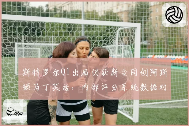 斯特罗尔Q1出局仍获新合同创阿斯顿马丁笑话，内部评分系统数据对比沦笑柄