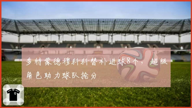 多特蒙德穆科科替补进球8个，超级角色助力球队抢分